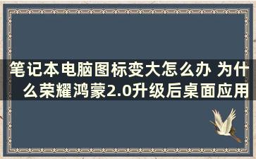 笔记本电脑图标变大怎么办 为什么荣耀鸿蒙2.0升级后桌面应用变大